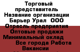 Торговый представитель › Название организации ­ Барьер-Урал, ООО › Отрасль предприятия ­ Оптовые продажи › Минимальный оклад ­ 30 000 - Все города Работа » Вакансии   . Мурманская обл.,Оленегорск г.
